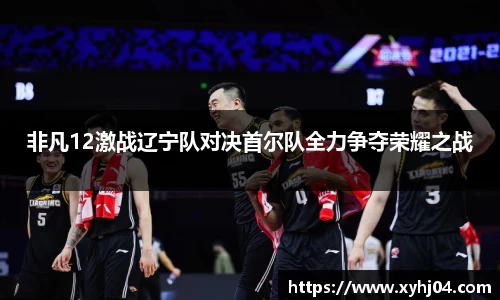非凡12激战辽宁队对决首尔队全力争夺荣耀之战