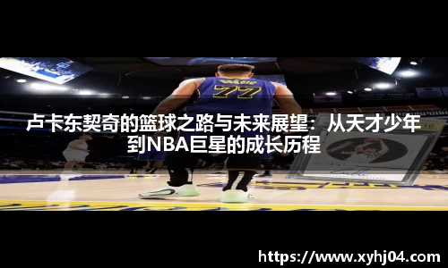 卢卡东契奇的篮球之路与未来展望：从天才少年到NBA巨星的成长历程