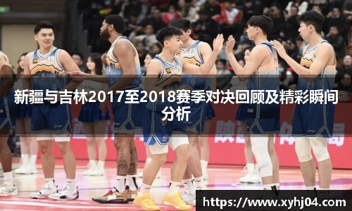 新疆与吉林2017至2018赛季对决回顾及精彩瞬间分析