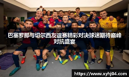巴塞罗那与切尔西友谊赛精彩对决球迷期待巅峰对抗盛宴