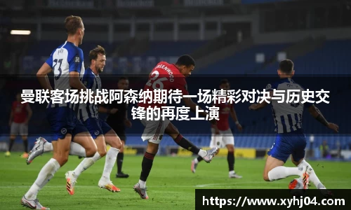 曼联客场挑战阿森纳期待一场精彩对决与历史交锋的再度上演